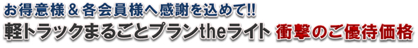 お得意様&各会員様へ感謝を込めて!!軽トラックまるごとプランtheライト衝撃ご優待価格!! お得意様&各会員様へ感謝を込めて!!軽トラックまるごとプランtheライト衝撃ご優待価格!!